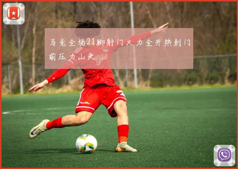 马竞全场21脚射门火力全开热刺门前压力山大
