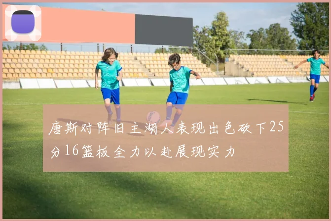 唐斯对阵旧主湖人表现出色砍下25分16篮板全力以赴展现实力