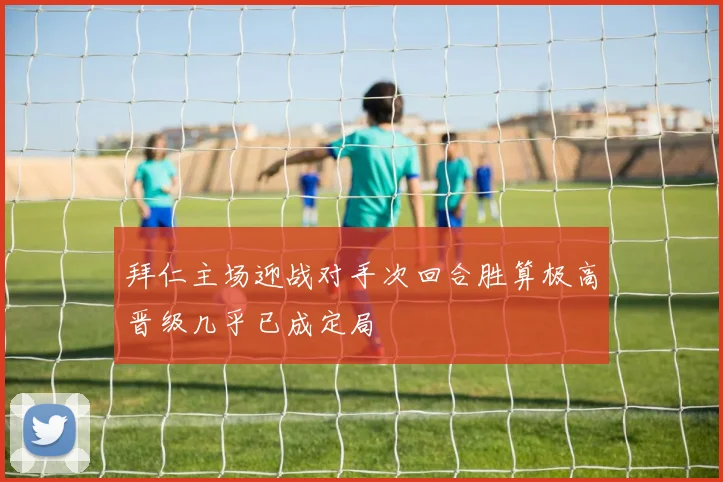 拜仁主场迎战对手次回合胜算极高晋级几乎已成定局