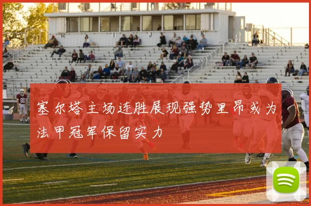 塞尔塔主场连胜展现强势里昂或为法甲冠军保留实力