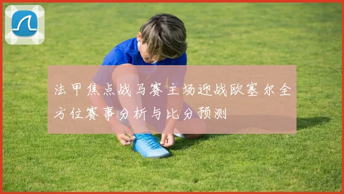 法甲焦点战马赛主场迎战欧塞尔全方位赛事分析与比分预测