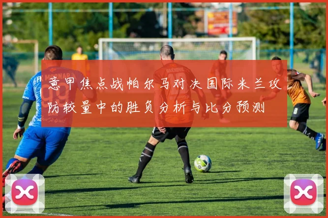 意甲焦点战帕尔马对决国际米兰攻防较量中的胜负分析与比分预测