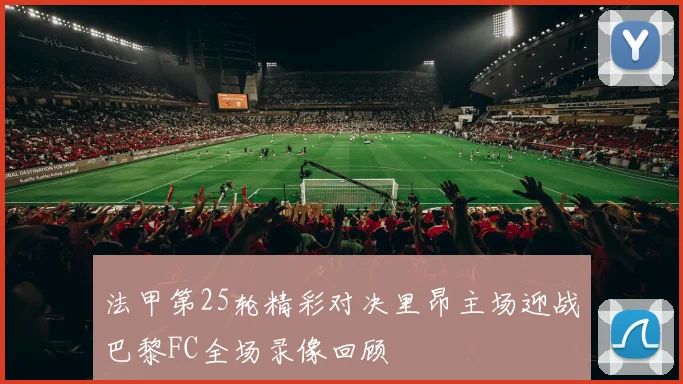 法甲第25轮精彩对决里昂主场迎战巴黎FC全场录像回顾