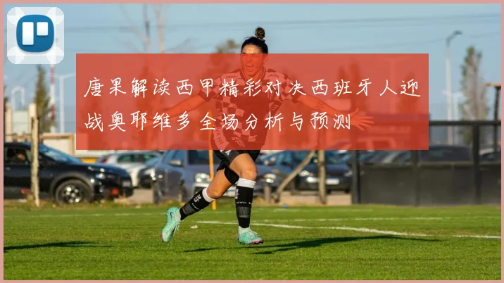 唐果解读西甲精彩对决西班牙人迎战奥耶维多全场分析与预测